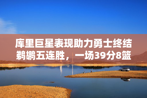 库里巨星表现助力勇士终结鹈鹕五连胜，一场39分8篮板8助攻的辉煌胜利