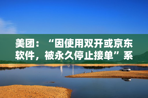 美团：“因使用双开或京东软件，被永久停止接单”系恶意P图造谣