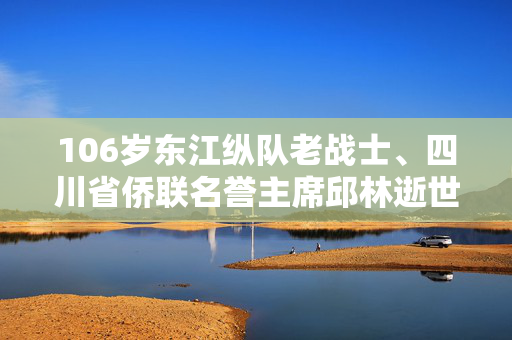 106岁东江纵队老战士、四川省侨联名誉主席邱林逝世