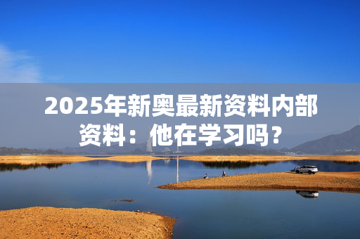 2025年新奥最新资料内部资料：他在学习吗？