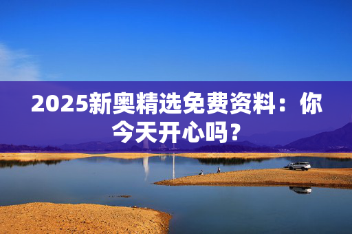 2025新奥精选免费资料：你今天开心吗？