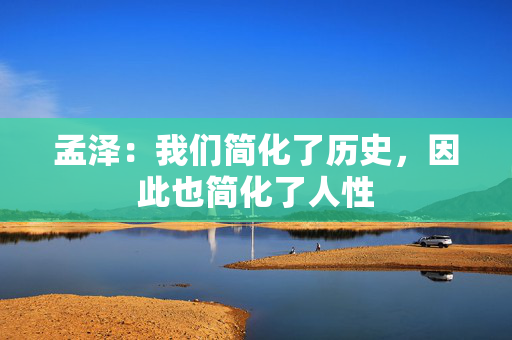 孟泽：我们简化了历史，因此也简化了人性
