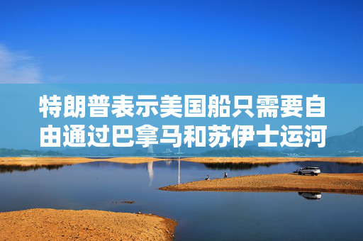 特朗普表示美国船只需要自由通过巴拿马和苏伊士运河