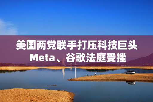 美国两党联手打压科技巨头 Meta、谷歌法庭受挫