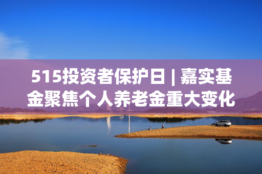 515投资者保护日 | 嘉实基金聚焦个人养老金重大变化！详解指数基金的养老“密码”