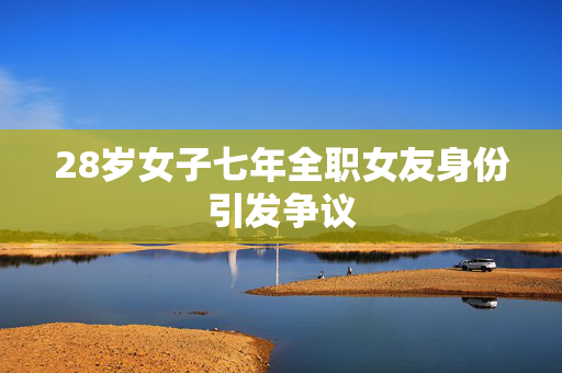 28岁女子七年全职女友身份引发争议