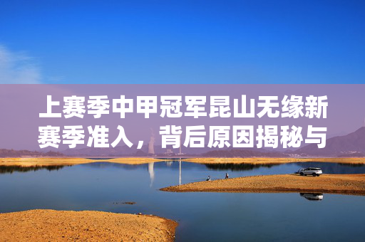 上赛季中甲冠军昆山无缘新赛季准入，背后原因揭秘与未来展望
