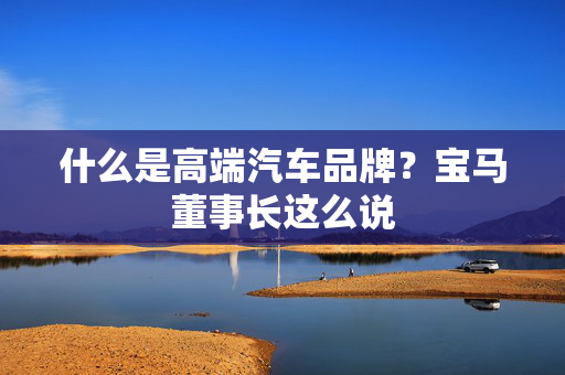 什么是高端汽车品牌？宝马董事长这么说