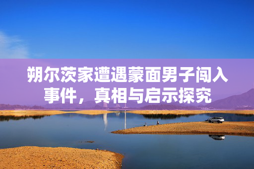 朔尔茨家遭遇蒙面男子闯入事件，真相与启示探究