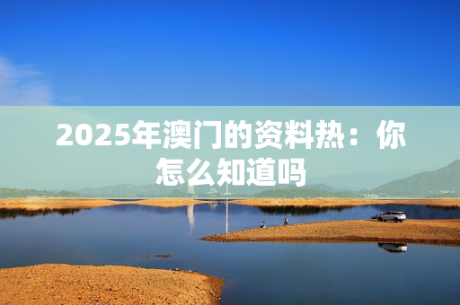 2025年澳门的资料热：你怎么知道吗