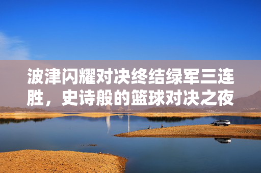 波津闪耀对决终结绿军三连胜，史诗般的篮球对决之夜