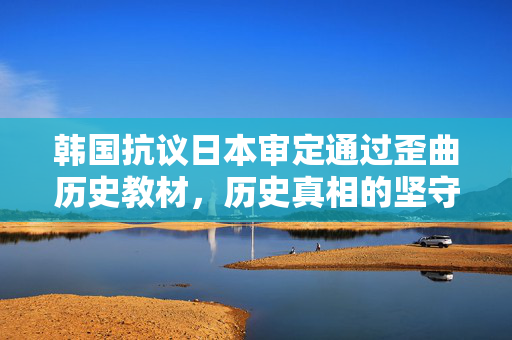 韩国抗议日本审定通过歪曲历史教材，历史真相的坚守与呼唤之战