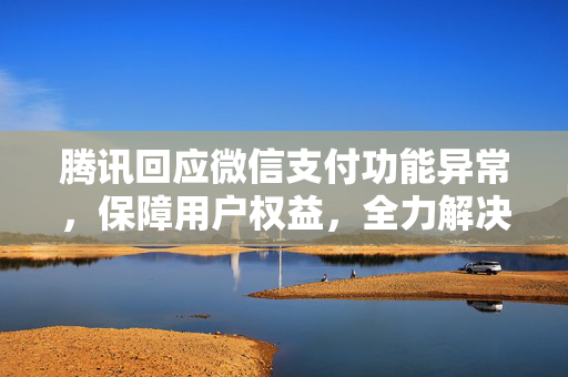 腾讯回应微信支付功能异常，保障用户权益，全力解决问题