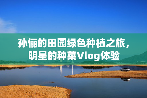 孙俪的田园绿色种植之旅，明星的种菜Vlog体验