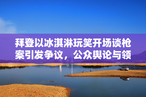 拜登以冰淇淋玩笑开场谈枪案引发争议，公众舆论与领导人的沟通之道
