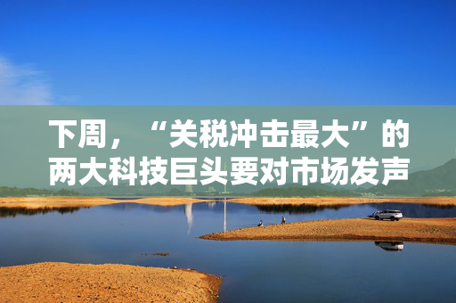 下周，“关税冲击最大”的两大科技巨头要对市场发声了