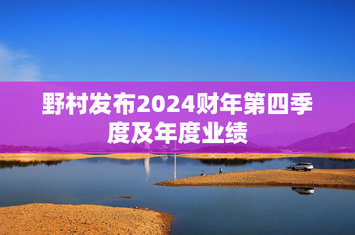 野村发布2024财年第四季度及年度业绩