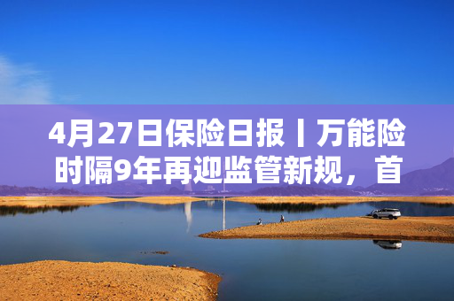 4月27日保险日报丨万能险时隔9年再迎监管新规，首次允许调整最低保证利率，险资现身227家上市公司