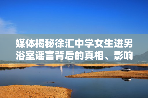 媒体揭秘徐汇中学女生进男浴室谣言背后的真相、影响与反思