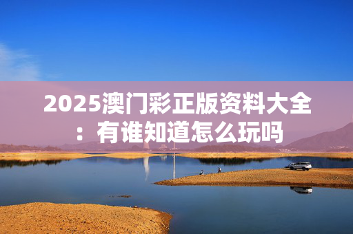 2025澳门彩正版资料大全：有谁知道怎么玩吗