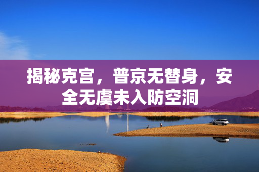 揭秘克宫，普京无替身，安全无虞未入防空洞