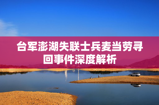 台军澎湖失联士兵麦当劳寻回事件深度解析