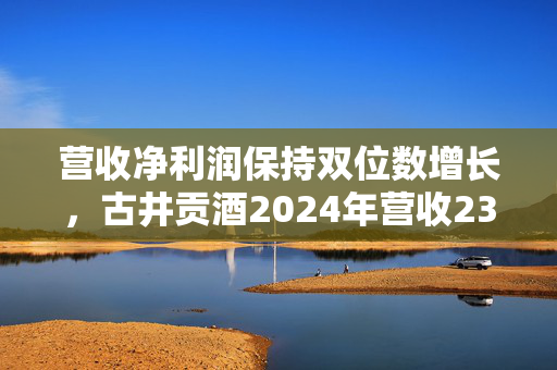 营收净利润保持双位数增长，古井贡酒2024年营收235.78亿