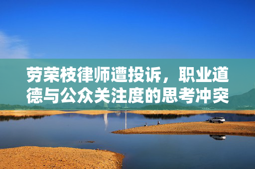 劳荣枝律师遭投诉，职业道德与公众关注度的思考冲突
