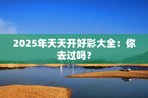 2025年天天开好彩大全：你去过吗？