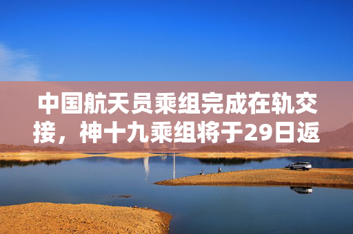中国航天员乘组完成在轨交接，神十九乘组将于29日返回地球