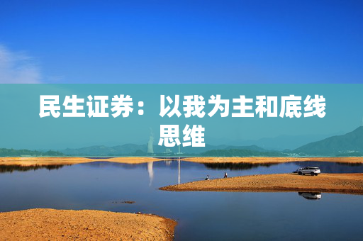 民生证券：以我为主和底线思维