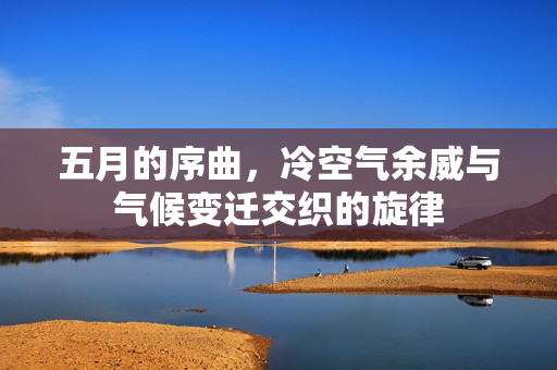 五月的序曲，冷空气余威与气候变迁交织的旋律