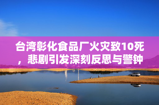 台湾彰化食品厂火灾致10死，悲剧引发深刻反思与警钟长鸣