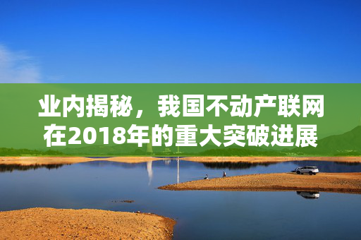 业内揭秘，我国不动产联网在2018年的重大突破进展揭秘