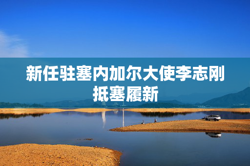 新任驻塞内加尔大使李志刚抵塞履新