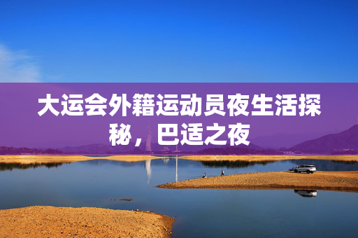 大运会外籍运动员夜生活探秘，巴适之夜
