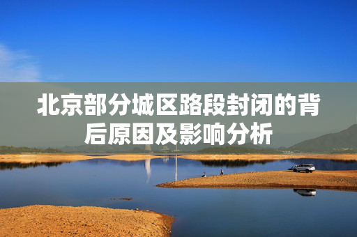 北京部分城区路段封闭的背后原因及影响分析
