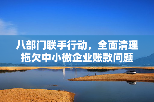 八部门联手行动，全面清理拖欠中小微企业账款问题