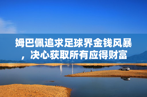 姆巴佩追求足球界金钱风暴，决心获取所有应得财富