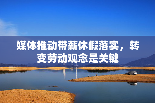 媒体推动带薪休假落实，转变劳动观念是关键