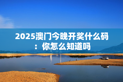 2025澳门今晚开奖什么码：你怎么知道吗