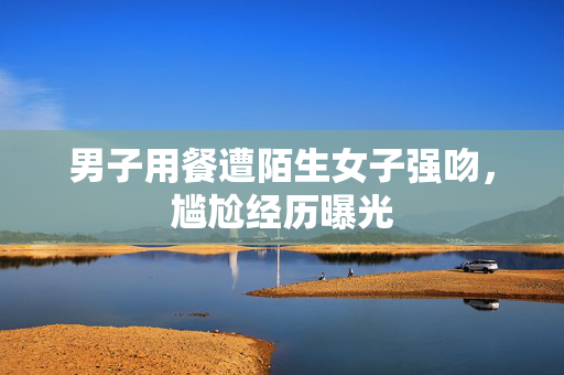男子用餐遭陌生女子强吻，尴尬经历曝光