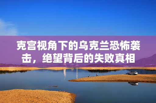 克宫视角下的乌克兰恐怖袭击，绝望背后的失败真相