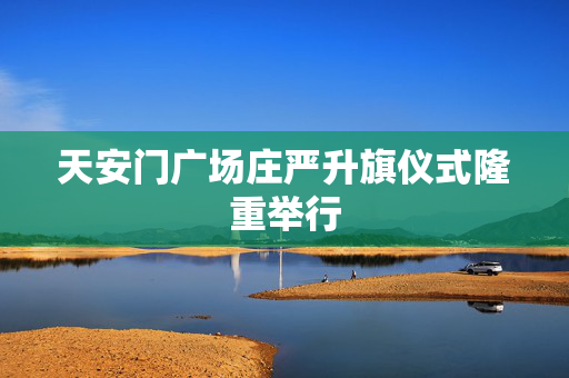 天安门广场庄严升旗仪式隆重举行