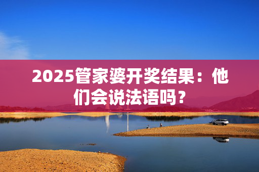 2025管家婆开奖结果：他们会说法语吗？