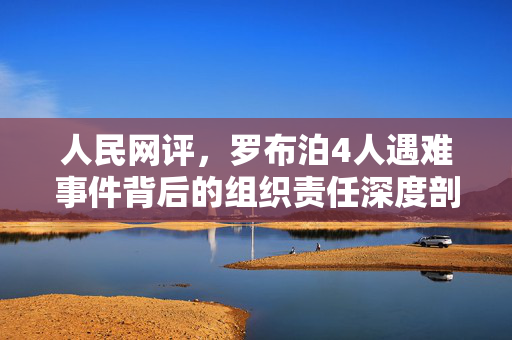 人民网评，罗布泊4人遇难事件背后的组织责任深度剖析