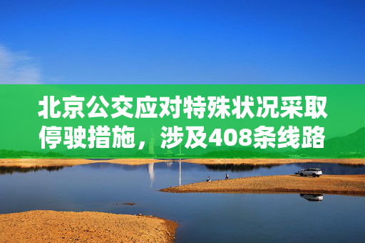 北京公交应对特殊状况采取停驶措施，涉及408条线路调整