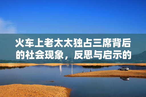 火车上老太太独占三席背后的社会现象，反思与启示的探讨