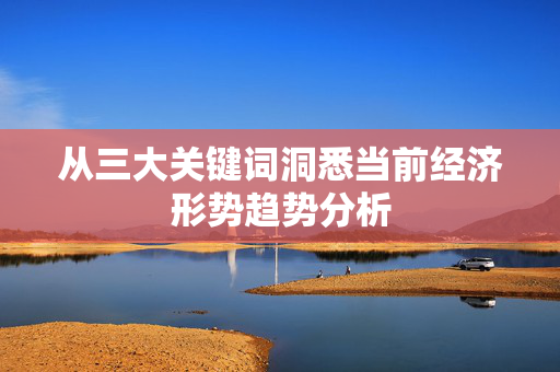 从三大关键词洞悉当前经济形势趋势分析