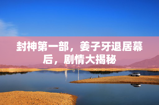 封神第一部，姜子牙退居幕后，剧情大揭秘